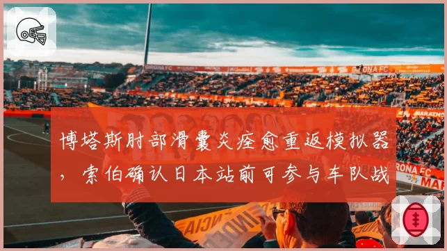 博塔斯肘部滑囊炎痊愈重返模拟器,索伯确认日本站前可参与车队战术会议