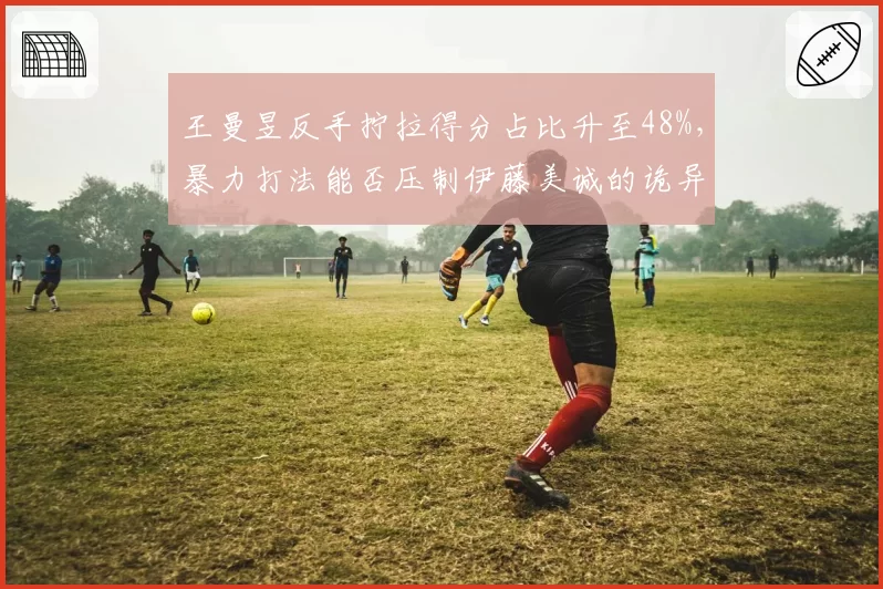 王曼昱反手拧拉得分占比升至48%,暴力打法能否压制伊藤美诚的诡异发球?