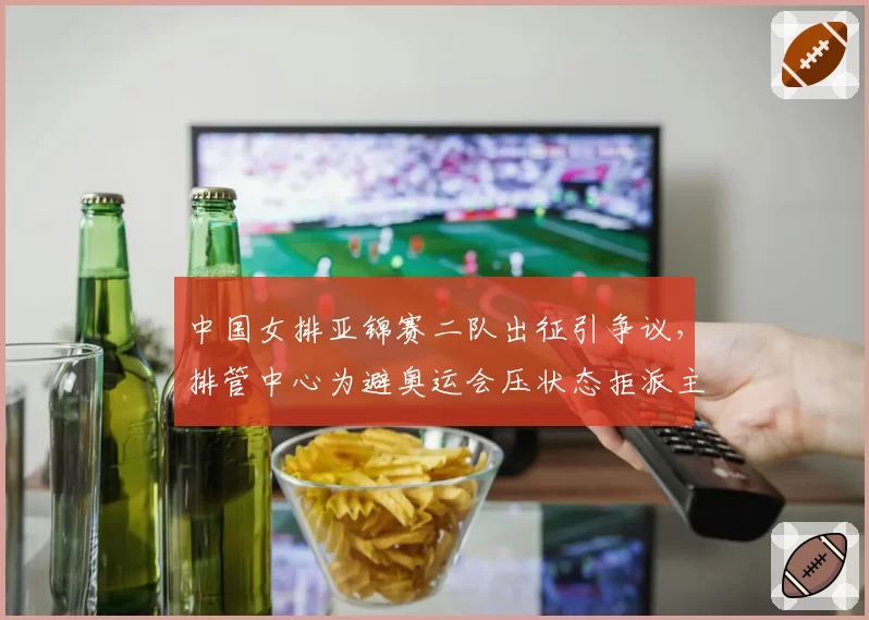 中国女排亚锦赛二队出征引争议，排管中心为避奥运会压状态拒派主力？