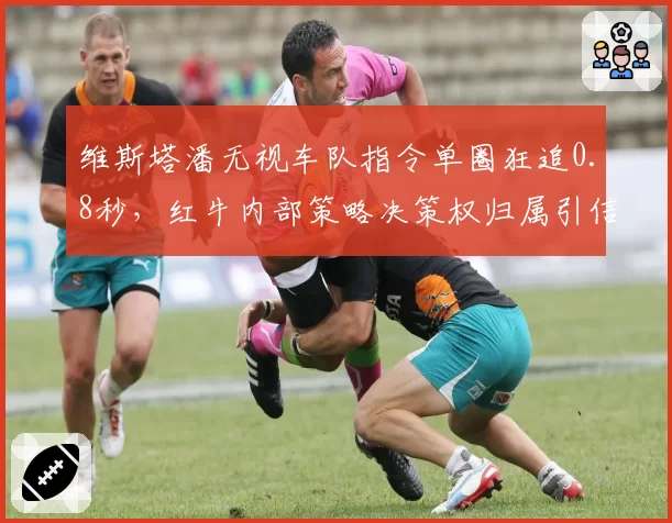 维斯塔潘无视车队指令单圈狂追0.8秒，红牛内部策略决策权归属引信任危机