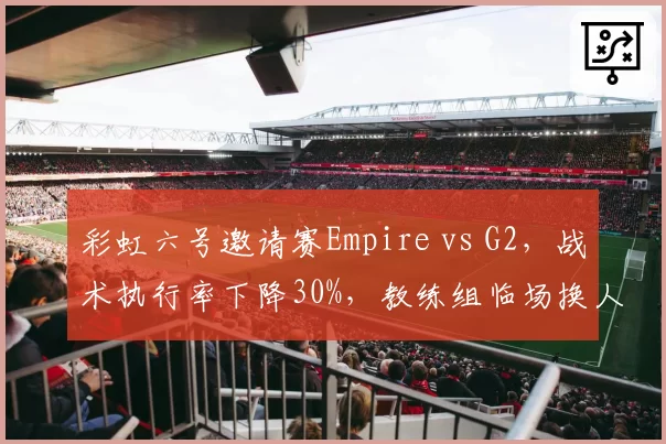彩虹六号邀请赛Empire vs G2,战术执行率下降30%,教练组临场换人遭炮轰