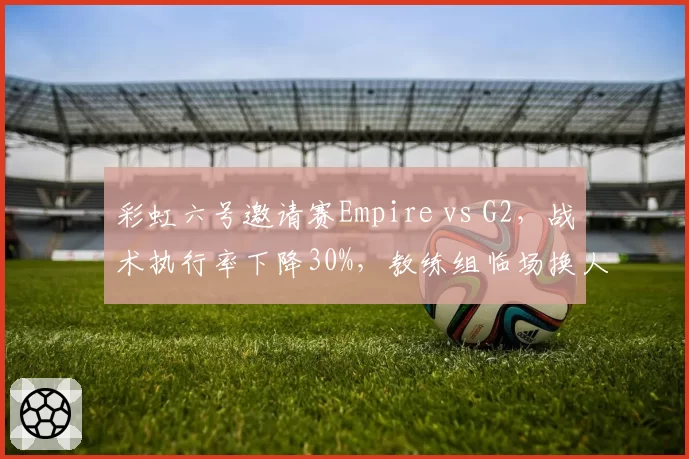 彩虹六号邀请赛Empire vs G2,战术执行率下降30%,教练组临场换人遭炮轰