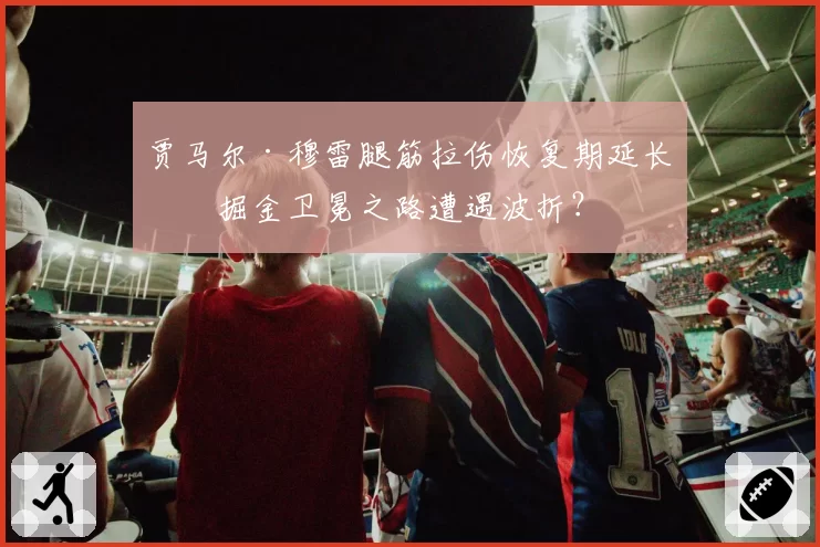 贾马尔·穆雷腿筋拉伤恢复期延长，掘金卫冕之路遭遇波折？