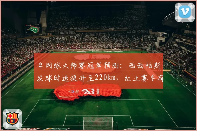年网球大师赛冠军预测：西西帕斯发球时速提升至220km，红土赛季有望突破