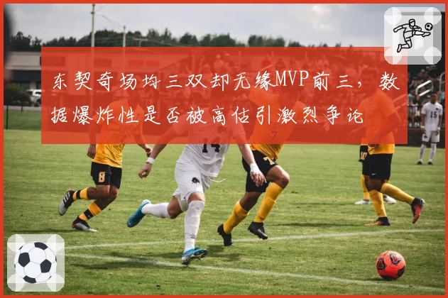 东契奇场均三双却无缘MVP前三，数据爆炸性是否被高估引激烈争论