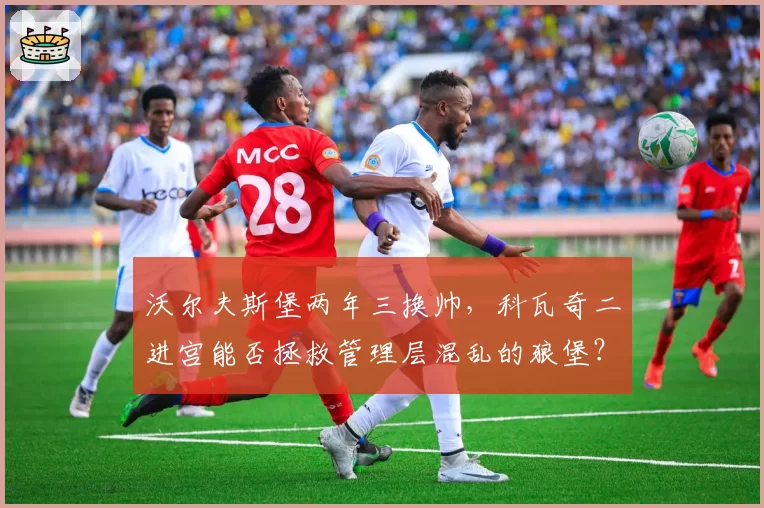 沃尔夫斯堡两年三换帅，科瓦奇二进宫能否拯救管理层混乱的狼堡？