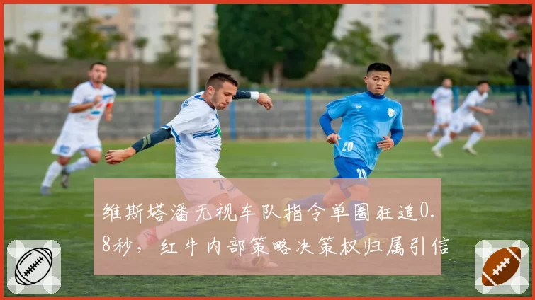 维斯塔潘无视车队指令单圈狂追0.8秒，红牛内部策略决策权归属引信任危机