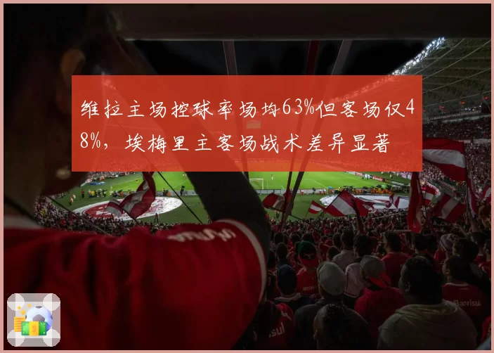 维拉主场控球率场均63%但客场仅48%，埃梅里主客场战术差异显著