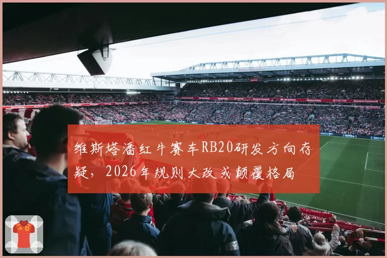 维斯塔潘红牛赛车RB20研发方向存疑，2026年规则大改或颠覆格局