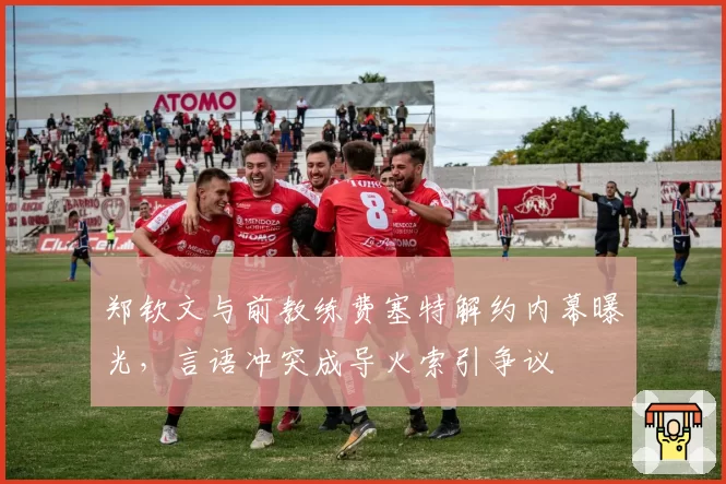 郑钦文与前教练费塞特解约内幕曝光,言语冲突成导火索引争议