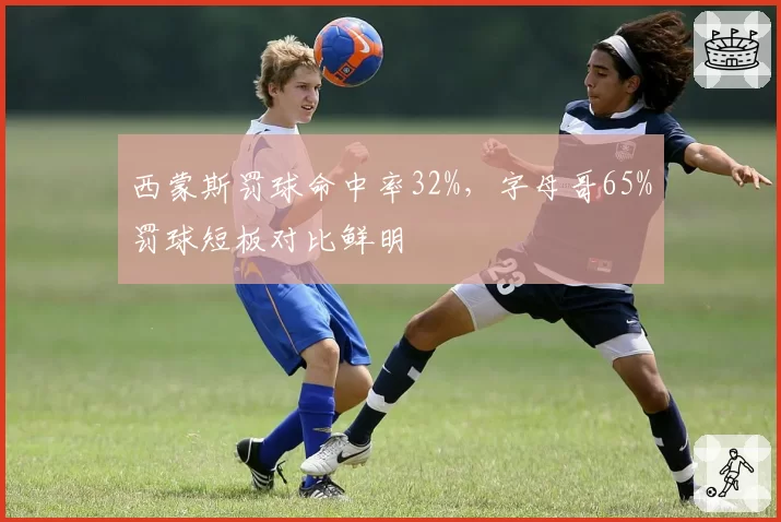 西蒙斯罚球命中率32%，字母哥65%罚球短板对比鲜明