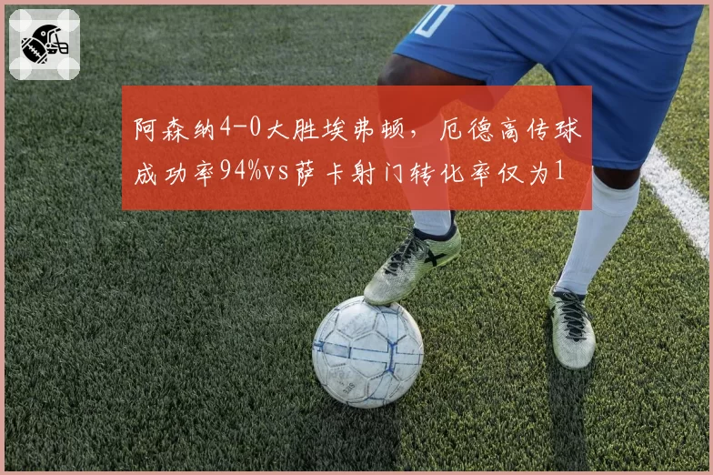 阿森纳4-0大胜埃弗顿，厄德高传球成功率94%vs萨卡射门转化率仅为11%，前场核心贡献对比悬殊