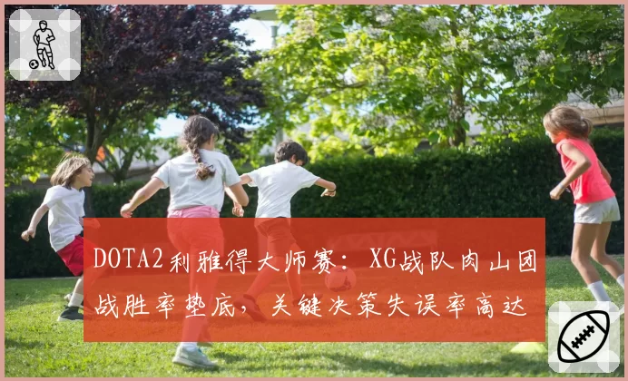 DOTA2利雅得大师赛:XG战队肉山团战胜率垫底,关键决策失误率高达37%