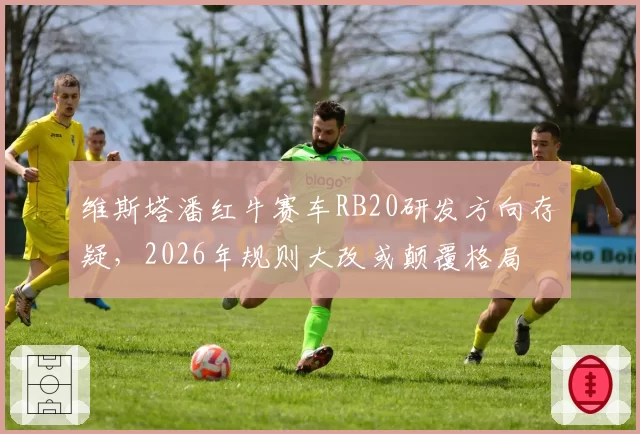 维斯塔潘红牛赛车RB20研发方向存疑,2026年规则大改或颠覆格局
