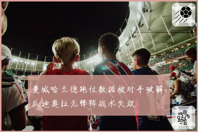曼城哈兰德跑位数据被对手破解，瓜迪奥拉无锋阵战术失效