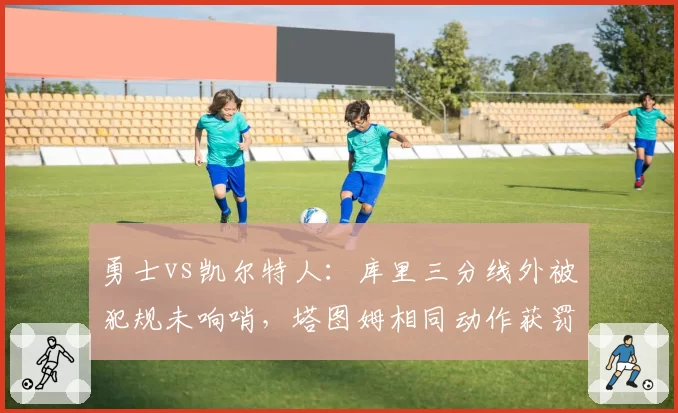 勇士vs凯尔特人:库里三分线外被犯规未响哨,塔图姆相同动作获罚球尺度双标
