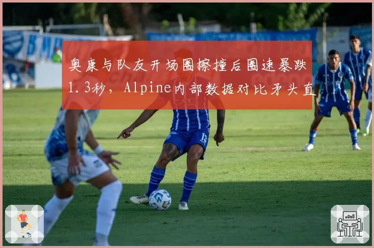 奥康与队友开场圈擦撞后圈速暴跌1.3秒，Alpine内部数据对比矛头直指二人