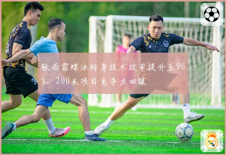 张雨霏蝶泳转身技术效率提升至96%，200米项目竞争力回暖