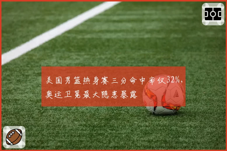 美国男篮热身赛三分命中率仅32%，奥运卫冕最大隐患暴露
