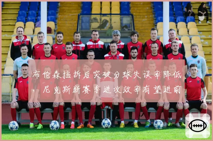 布伦森挡拆后突破分球失误率降低，尼克斯新赛季进攻效率有望进前五