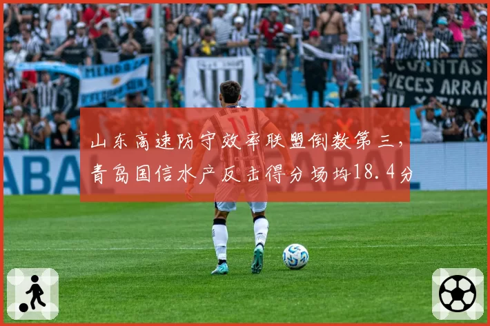 山东高速防守效率联盟倒数第三，青岛国信水产反击得分场均18.4分领跑