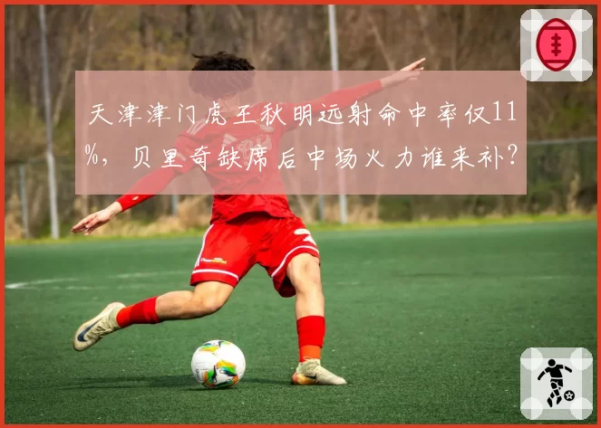 天津津门虎王秋明远射命中率仅11%，贝里奇缺席后中场火力谁来补？