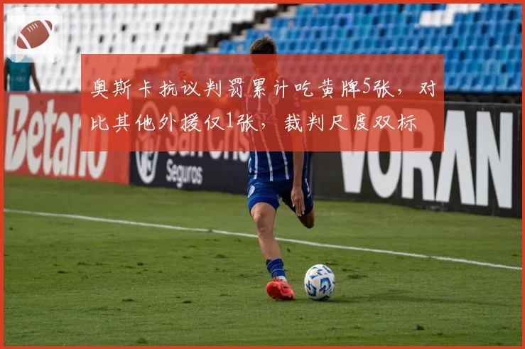 奥斯卡抗议判罚累计吃黄牌5张，对比其他外援仅1张，裁判尺度双标