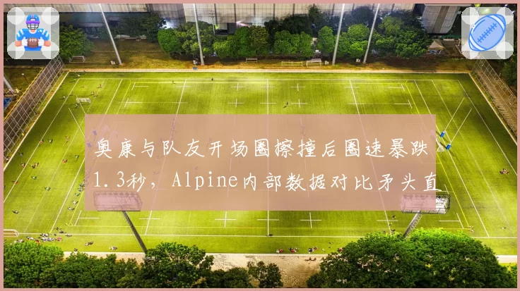 奥康与队友开场圈擦撞后圈速暴跌1.3秒，Alpine内部数据对比矛头直指二人