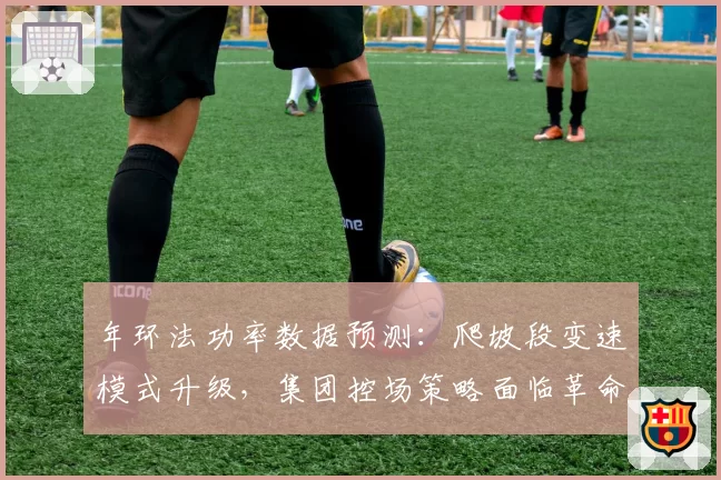 年环法功率数据预测：爬坡段变速模式升级，集团控场策略面临革命