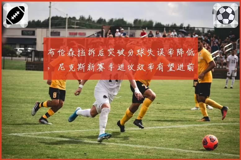 布伦森挡拆后突破分球失误率降低，尼克斯新赛季进攻效率有望进前五
