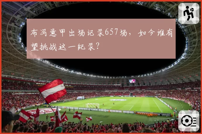 布冯意甲出场记录657场，如今谁有望挑战这一纪录？