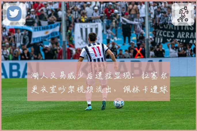 湖人交易威少后遗症显现：拉塞尔更衣室吵架视频流出，佩林卡遭球员集体问责
