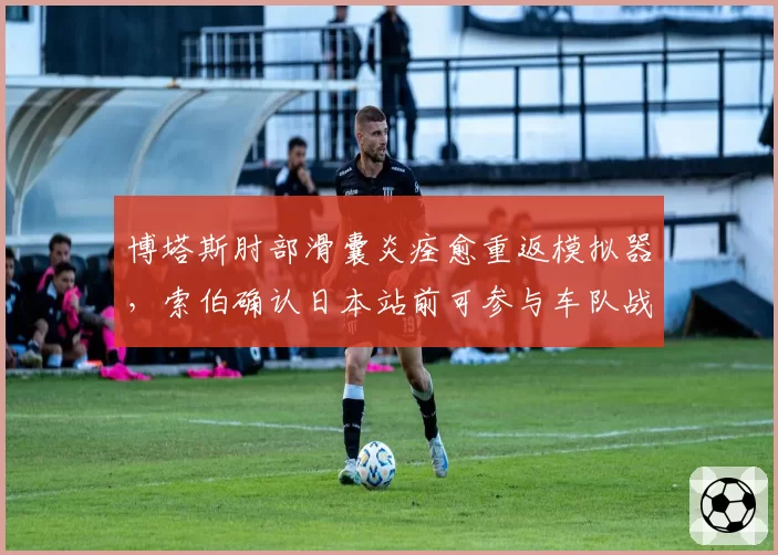 博塔斯肘部滑囊炎痊愈重返模拟器,索伯确认日本站前可参与车队战术会议