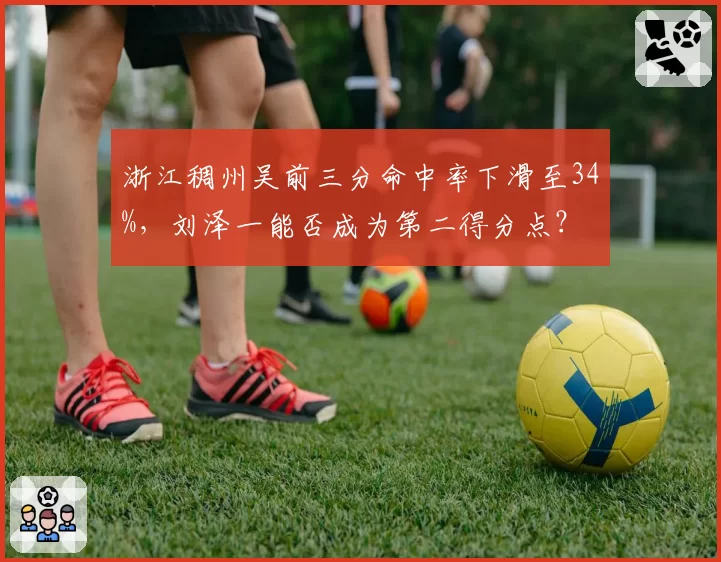 浙江稠州吴前三分命中率下滑至34%，刘泽一能否成为第二得分点？