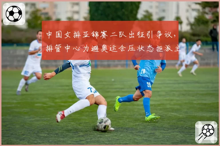 中国女排亚锦赛二队出征引争议，排管中心为避奥运会压状态拒派主力？