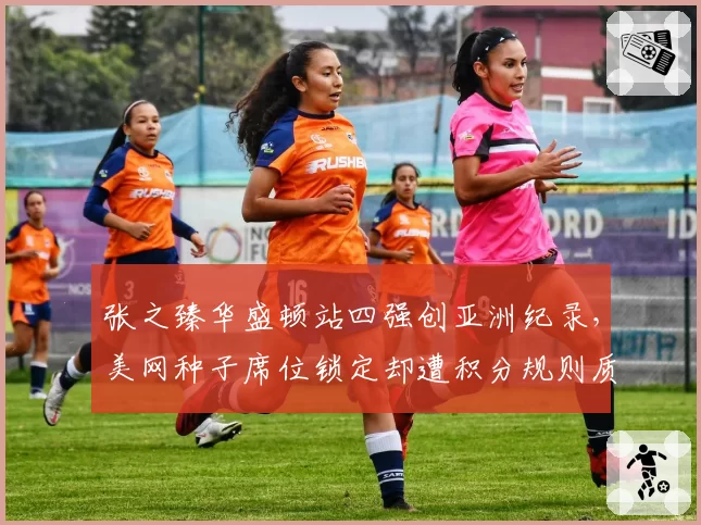 张之臻华盛顿站四强创亚洲纪录，美网种子席位锁定却遭积分规则质疑