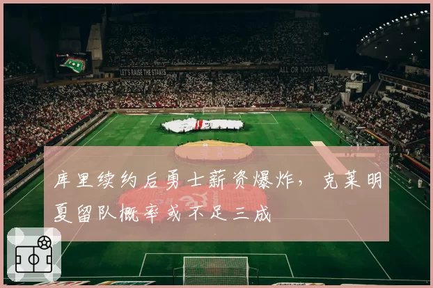 库里续约后勇士薪资爆炸,克莱明夏留队概率或不足三成