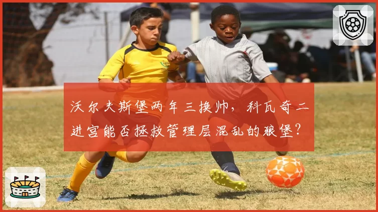 沃尔夫斯堡两年三换帅，科瓦奇二进宫能否拯救管理层混乱的狼堡？
