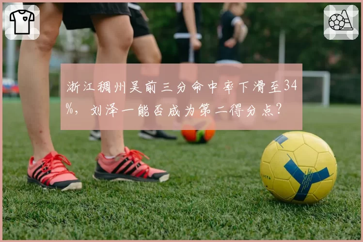浙江稠州吴前三分命中率下滑至34%，刘泽一能否成为第二得分点？