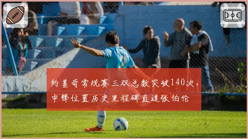 约基奇常规赛三双总数突破140次，中锋位置历史里程碑直追张伯伦
