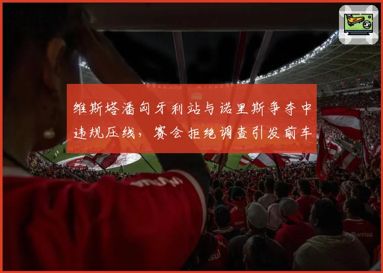 维斯塔潘匈牙利站与诺里斯争夺中违规压线,赛会拒绝调查引发前车手炮轰