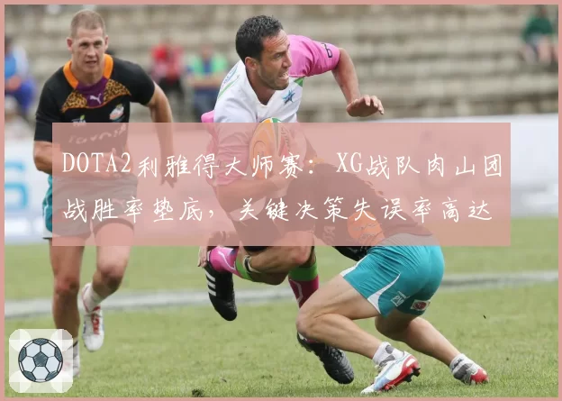 DOTA2利雅得大师赛：XG战队肉山团战胜率垫底，关键决策失误率高达37%