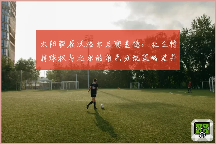 太阳解雇沃格尔后聘基德，杜兰特持球权与比尔的角色分配策略差异