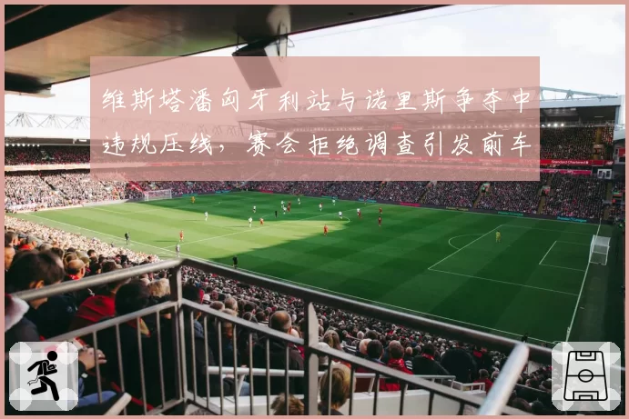 维斯塔潘匈牙利站与诺里斯争夺中违规压线,赛会拒绝调查引发前车手炮轰