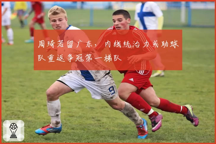 周琦若留广东,内线统治力或助球队重返争冠第一梯队